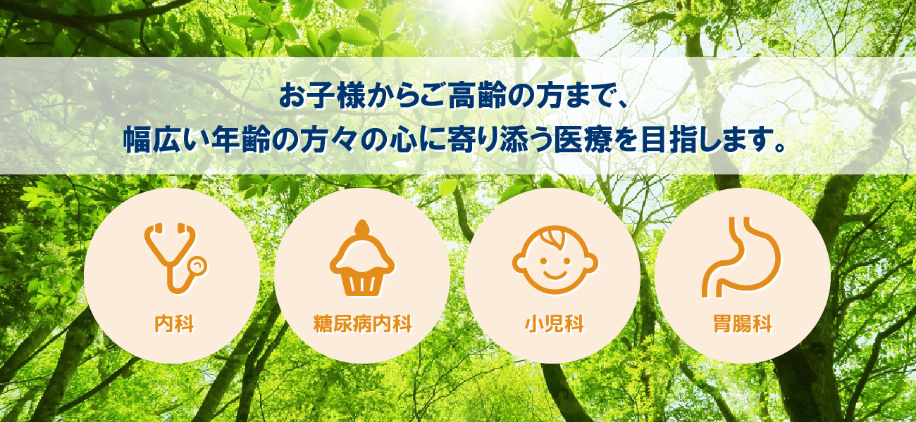 お子様からご高齢の方まで、幅広い年齢の方々の心に寄り添う医療を目指します。内科・糖尿病内科・小児科・胃腸科